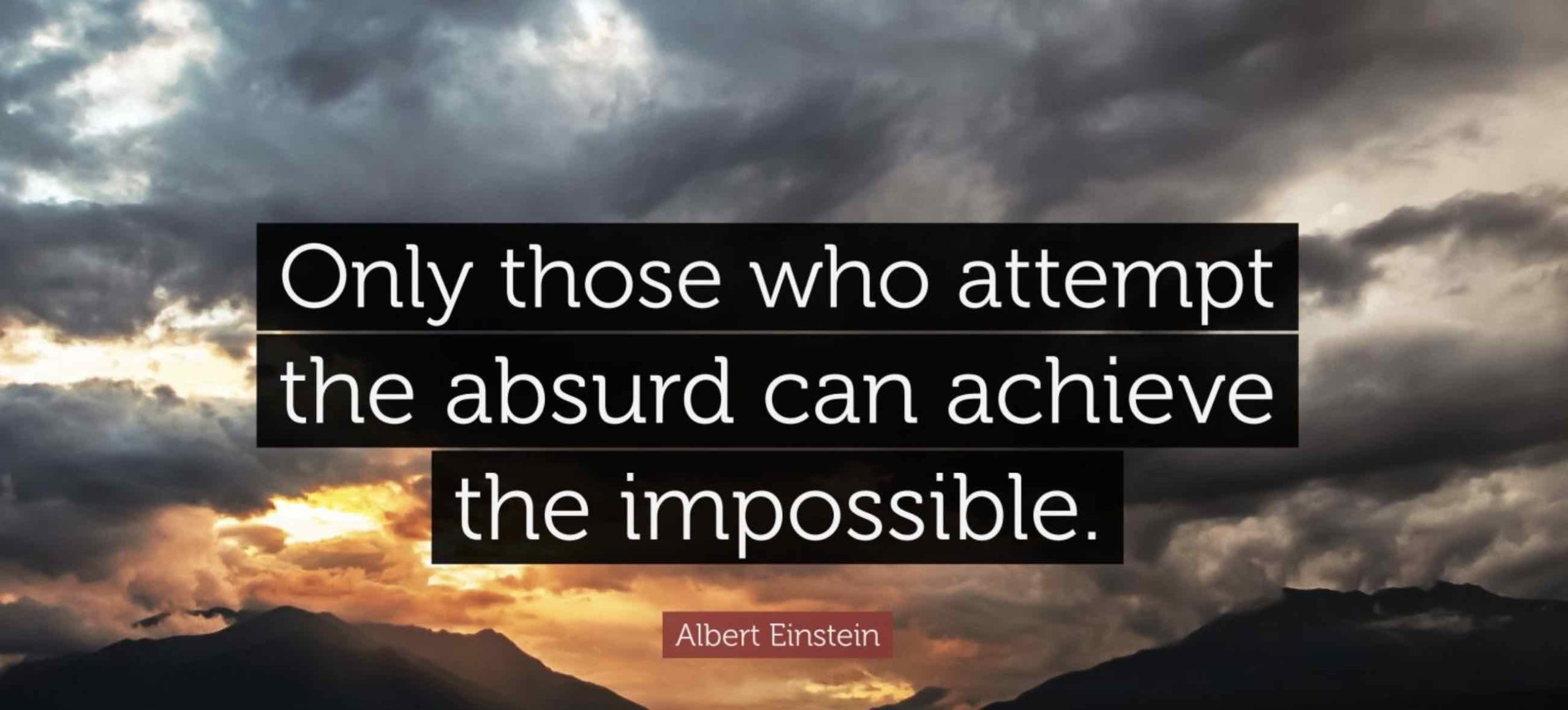 Only those who attempt the absurd can achieve the impossible